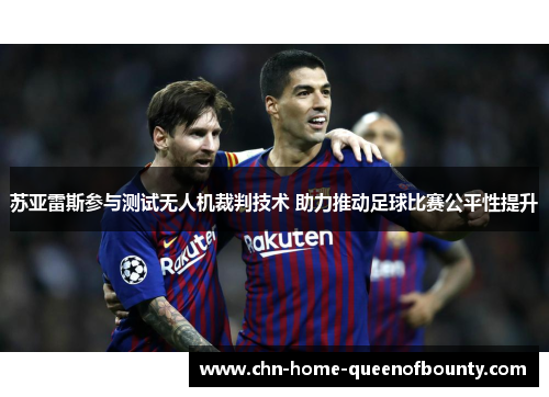苏亚雷斯参与测试无人机裁判技术 助力推动足球比赛公平性提升