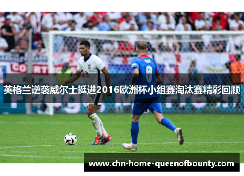 英格兰逆袭威尔士挺进2016欧洲杯小组赛淘汰赛精彩回顾