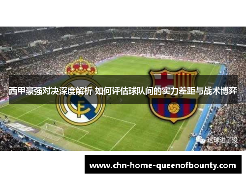 西甲豪强对决深度解析 如何评估球队间的实力差距与战术博弈 西甲豪强对决深度解析 如何评估球队间的实力差距与战术博弈
