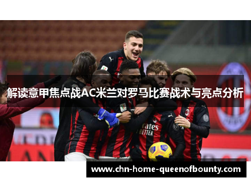 解读意甲焦点战AC米兰对罗马比赛战术与亮点分析 解读意甲焦点战AC米兰对罗马比赛战术与亮点分析