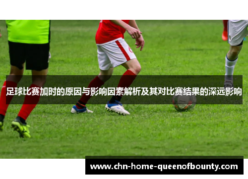 足球比赛加时的原因与影响因素解析及其对比赛结果的深远影响