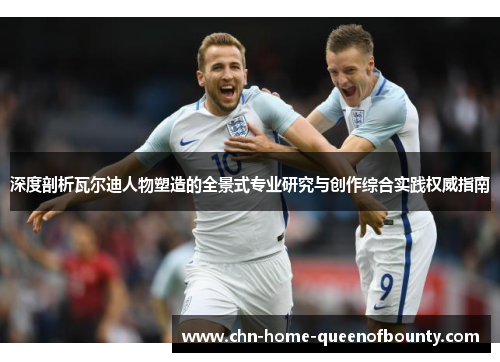 深度剖析瓦尔迪人物塑造的全景式专业研究与创作综合实践权威指南