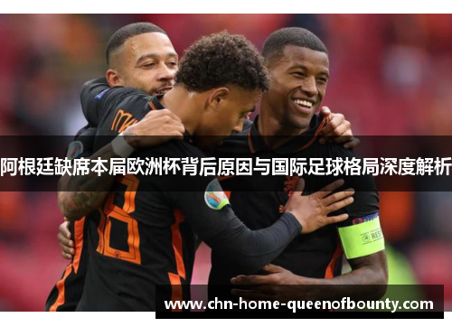 阿根廷缺席本届欧洲杯背后原因与国际足球格局深度解析