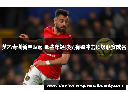 英乙青训新星崛起 哪些年轻球员有望冲击顶级联赛成名