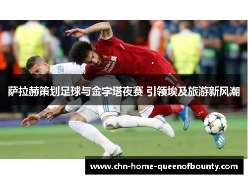 萨拉赫策划足球与金字塔夜赛 引领埃及旅游新风潮