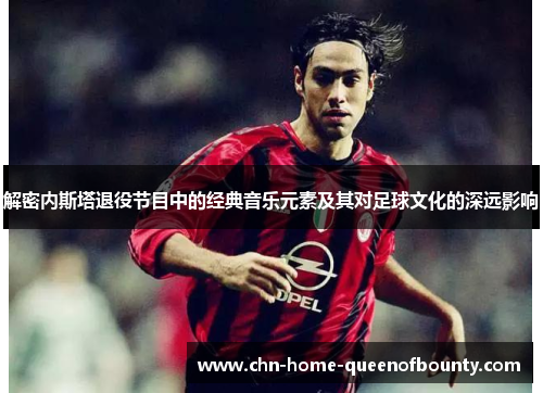 解密内斯塔退役节目中的经典音乐元素及其对足球文化的深远影响 解密内斯塔退役节目中的经典音乐元素及其对足球文化的深远影响