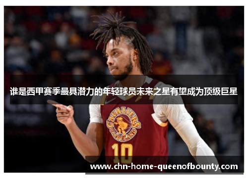 谁是西甲赛季最具潜力的年轻球员未来之星有望成为顶级巨星 谁是西甲赛季最具潜力的年轻球员未来之星有望成为顶级巨星