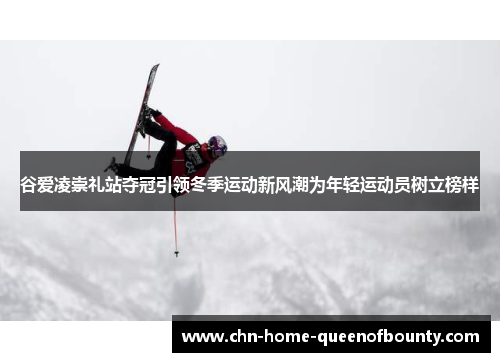 谷爱凌崇礼站夺冠引领冬季运动新风潮为年轻运动员树立榜样 谷爱凌崇礼站夺冠引领冬季运动新风潮为年轻运动员树立榜样