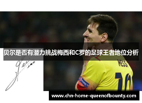 贝尔是否有潜力挑战梅西和C罗的足球王者地位分析 贝尔是否有潜力挑战梅西和C罗的足球王者地位分析