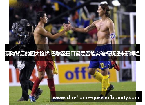 豪购背后的四大隐忧 巴黎圣日耳曼是否能突破瓶颈迎来新辉煌