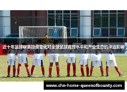 近十年足球联赛投资变化对全球足球竞技水平和产业生态的深远影响