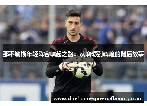 那不勒斯年轻阵容崛起之路:从磨砺到辉煌的背后故事 那不勒斯年轻阵容崛起之路:从磨砺到辉煌的背后故事