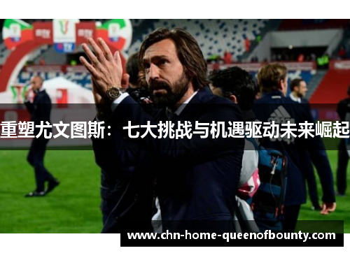 重塑尤文图斯:七大挑战与机遇驱动未来崛起 重塑尤文图斯:七大挑战与机遇驱动未来崛起