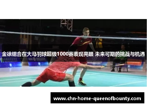 金徐组合在大马羽球超级1000赛表现亮眼 未来可期的挑战与机遇 金徐组合在大马羽球超级1000赛表现亮眼 未来可期的挑战与机遇