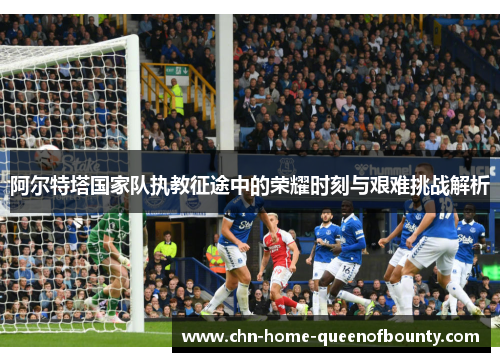 阿尔特塔国家队执教征途中的荣耀时刻与艰难挑战解析