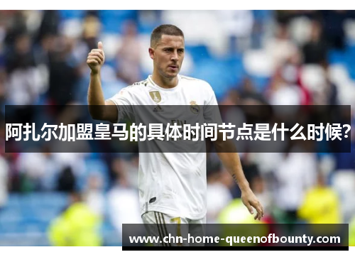 阿扎尔加盟皇马的具体时间节点是什么时候? 阿扎尔加盟皇马的具体时间节点是什么时候?