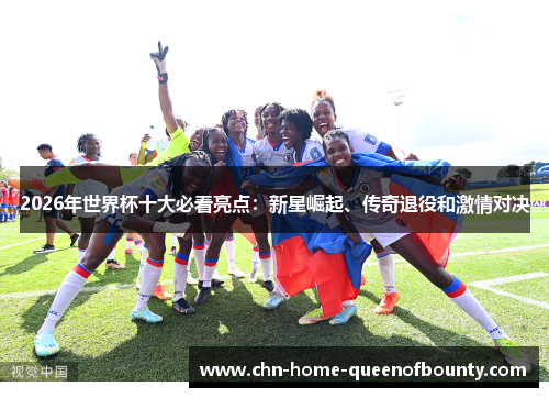 2026年世界杯十大必看亮点：新星崛起、传奇退役和激情对决