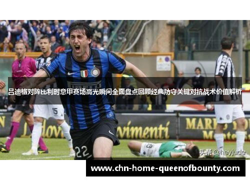 吕迪格对阵比利时意甲赛场高光瞬间全面盘点回顾经典防守关键对抗战术价值解析