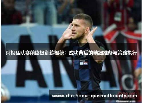 阿根廷队赛前终极训练揭秘：成功背后的精细准备与策略执行