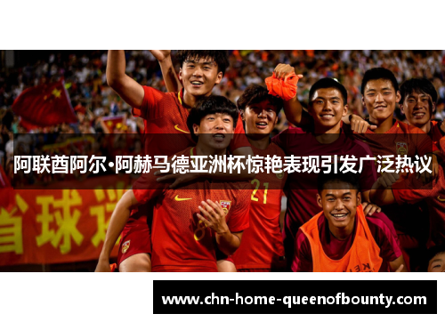 阿联酋阿尔·阿赫马德亚洲杯惊艳表现引发广泛热议