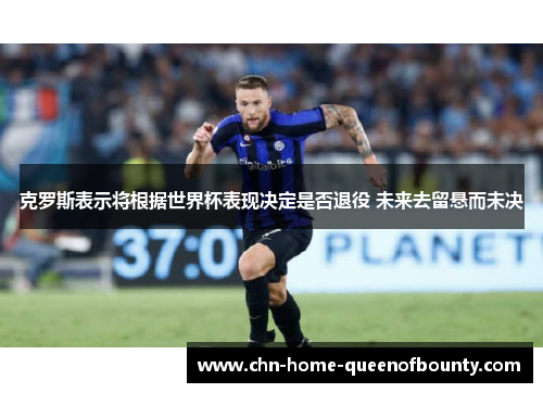 克罗斯表示将根据世界杯表现决定是否退役 未来去留悬而未决 克罗斯表示将根据世界杯表现决定是否退役 未来去留悬而未决