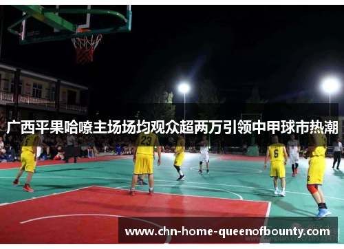 广西平果哈嘹主场场均观众超两万引领中甲球市热潮 广西平果哈嘹主场场均观众超两万引领中甲球市热潮