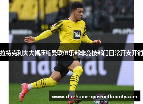 拉特克利夫大幅压缩曼联俱乐部非竞技部门日常开支开销