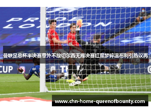 曼联足总杯半决赛意外不敌切尔西无缘决赛红魔梦碎温布利引热议再
