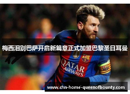 梅西泪别巴萨开启新篇章正式加盟巴黎圣日耳曼