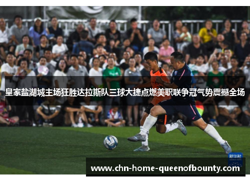 皇家盐湖城主场狂胜达拉斯队三球大捷点燃美职联争冠气势震撼全场