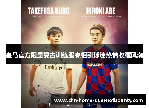 皇马官方限量复古训练服亮相引球迷热情收藏风潮