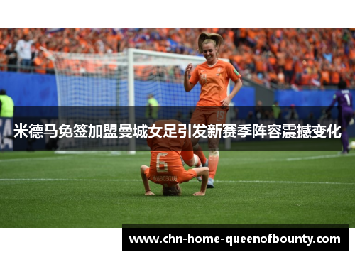 米德马免签加盟曼城女足引发新赛季阵容震撼变化