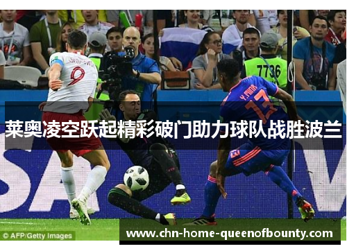 莱奥凌空跃起精彩破门助力球队战胜波兰 莱奥凌空跃起精彩破门助力球队战胜波兰
