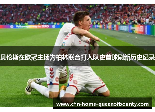 贝伦斯在欧冠主场为柏林联合打入队史首球刷新历史纪录 贝伦斯在欧冠主场为柏林联合打入队史首球刷新历史纪录