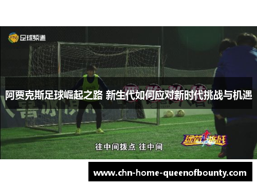 阿贾克斯足球崛起之路 新生代如何应对新时代挑战与机遇 阿贾克斯足球崛起之路 新生代如何应对新时代挑战与机遇