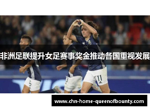 非洲足联提升女足赛事奖金推动各国重视发展 非洲足联提升女足赛事奖金推动各国重视发展