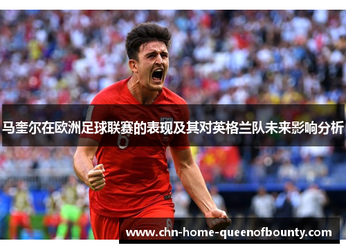 马奎尔在欧洲足球联赛的表现及其对英格兰队未来影响分析 马奎尔在欧洲足球联赛的表现及其对英格兰队未来影响分析