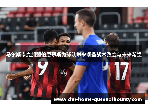 马尔斯卡克加盟伯恩茅斯为球队带来哪些战术改变与未来希望 马尔斯卡克加盟伯恩茅斯为球队带来哪些战术改变与未来希望
