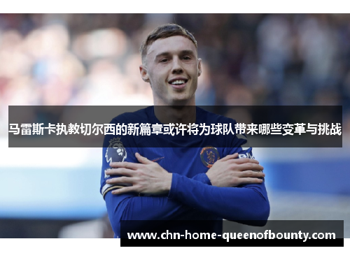 马雷斯卡执教切尔西的新篇章或许将为球队带来哪些变革与挑战 马雷斯卡执教切尔西的新篇章或许将为球队带来哪些变革与挑战