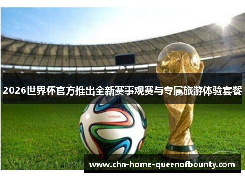 2026世界杯官方推出全新赛事观赛与专属旅游体验套餐 2026世界杯官方推出全新赛事观赛与专属旅游体验套餐