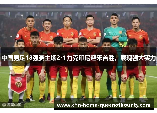 中国男足18强赛主场2-1力克印尼迎来首胜,展现强大实力 中国男足18强赛主场2-1力克印尼迎来首胜,展现强大实力