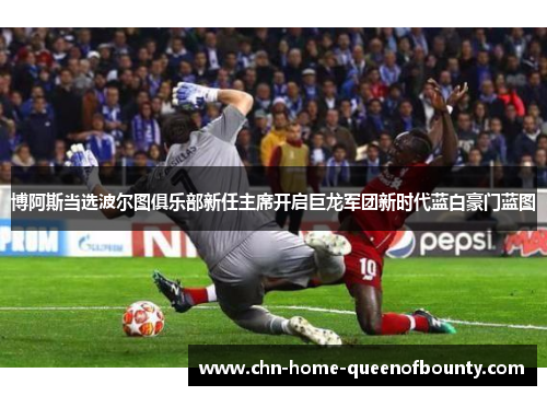 博阿斯当选波尔图俱乐部新任主席开启巨龙军团新时代蓝白豪门蓝图 博阿斯当选波尔图俱乐部新任主席开启巨龙军团新时代蓝白豪门蓝图