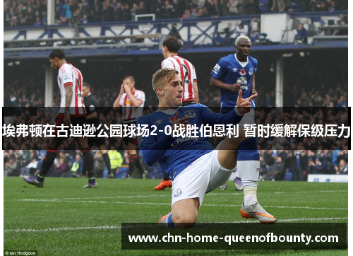 埃弗顿在古迪逊公园球场2-0战胜伯恩利 暂时缓解保级压力 埃弗顿在古迪逊公园球场2-0战胜伯恩利 暂时缓解保级压力