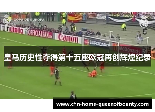 皇马历史性夺得第十五座欧冠再创辉煌纪录 皇马历史性夺得第十五座欧冠再创辉煌纪录