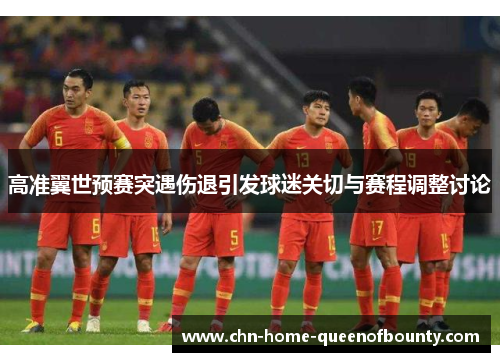 高准翼世预赛突遇伤退引发球迷关切与赛程调整讨论 高准翼世预赛突遇伤退引发球迷关切与赛程调整讨论