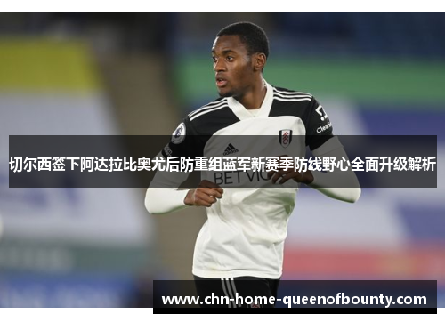 切尔西签下阿达拉比奥尤后防重组蓝军新赛季防线野心全面升级解析