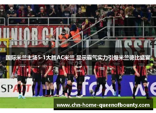 国际米兰主场5-1大胜AC米兰 显示霸气实力引爆米兰德比盛宴 国际米兰主场5-1大胜AC米兰 显示霸气实力引爆米兰德比盛宴